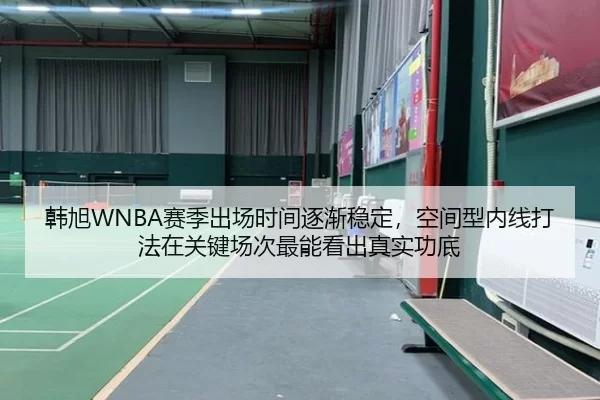 韩旭WNBA赛季出场时间逐渐稳定，空间型内线打法在关键场次最能看出真实功底