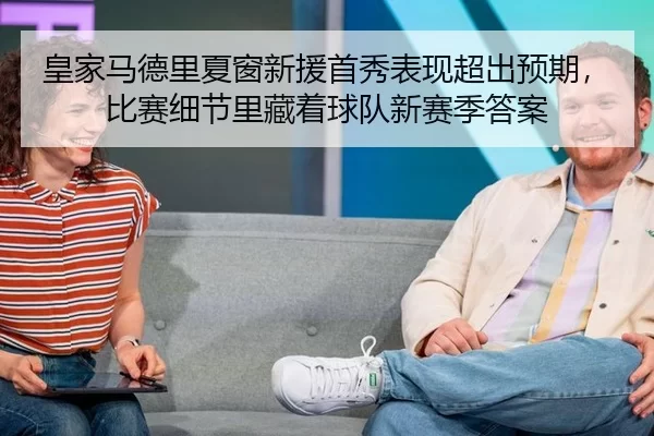皇家马德里夏窗新援首秀表现超出预期，比赛细节里藏着球队新赛季答案